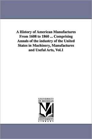 A History of American Manufactures from 1608 to 1860 ... Comprising Annals of the Industry of the United States in Machinery, Manufactures and Usefu de John Leander Bishop