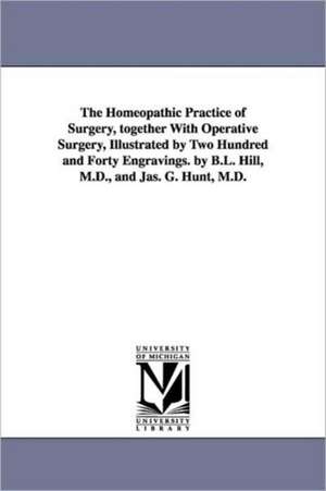 The Homeopathic Practice of Surgery, Together with Operative Surgery, Illustrated by Two Hundred and Forty Engravings. by B.L. Hill, M.D., and Jas. G. de Benjamin Lord Hill