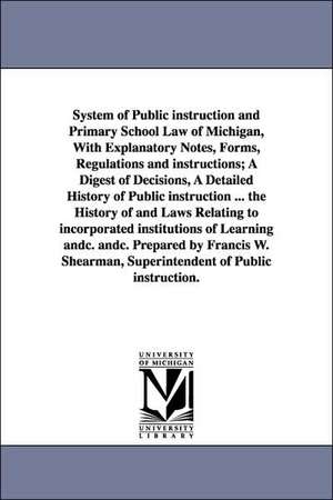 System of Public Instruction and Primary School Law of Michigan, with Explanatory Notes, Forms, Regulations and Instructions; A Digest of Decisions, a de Michigan Dept of Instruction