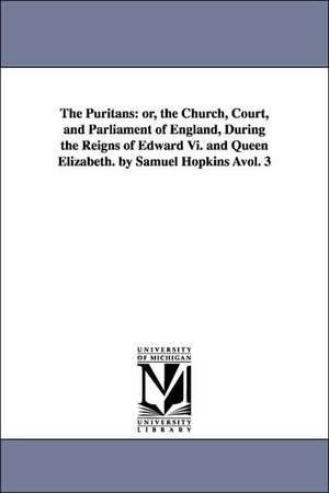 The Puritans: or, the Church, Court, and Parliament of England, During the Reigns of Edward Vi. and Queen Elizabeth. by Samuel Hopkins Àvol. 3 de Samuel Hopkins