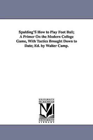 Spalding's How to Play Foot Ball; A Primer on the Modern College Game, with Tactics Brought Down to Date; Ed. by Walter Camp. de Walter Chauncey Camp