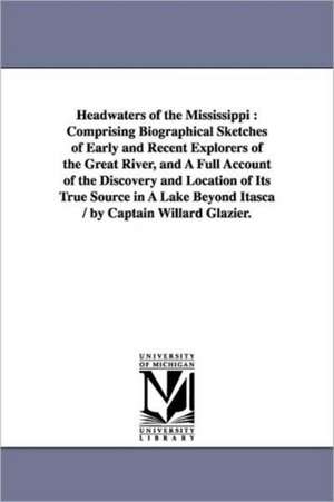 Headwaters of the Mississippi: Comprising Biographical Sketches of Early and Recent Explorers of the Great River, and A Full Account of the Discovery and Location of Its True Source in A Lake Beyond Itasca / by Captain Willard Glazier. de Willard W. Glazier