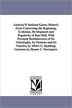 America's National Game; Historic Facts Concerning the Beginning, Evolution, Development and Popularity of Base Ball, with Personal Reminiscences of I de Albert Goodwill Spalding