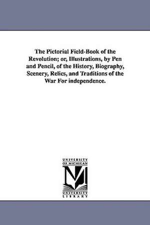 The Pictorial Field-Book of the Revolution; Or, Illustrations, by Pen and Pencil, of the History, Biography, Scenery, Relics, and Traditions of the Wa de Benson John Lossing