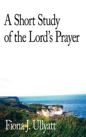 A Short Study of the Lord's Prayer de Fiona J. Ullyatt