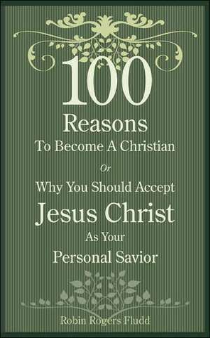 100 Reasons To Become A Christian: Or Why You Should Accept Jesus Christ As Your Personal Savior de Robin Rogers Fludd