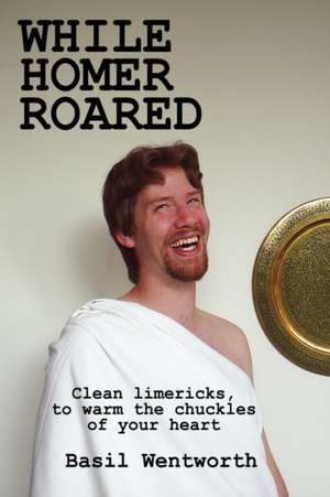 While Homer Roared: Clean limericks, to warm the chuckles of your heart de Basil Wentworth