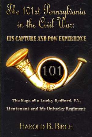 The 101st Pennsylvania in the Civil War: ITS CAPTURE AND POW EXPERIENCE: The Saga of a Lucky Bedford, PA, Lieutenant and his Unlucky Regiment de Harold B. Birch