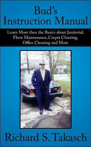 Bud's Instruction Manual: Learn More then the Basics about Janitorial, Floor Maintenance, Carpet Cleaning, Office Cleaning and More de Richard S. Takasch