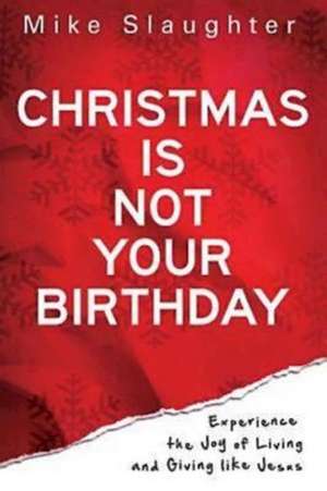 Christmas Is Not Your Birthday: Experience the Joy of Living and Giving Like Jesus de Mike Slaughter