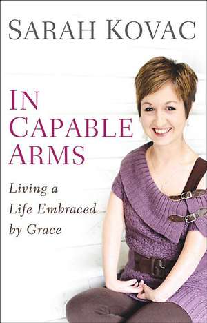 In Capable Arms: Living a Life Embraced by Grace de Sarah Kovac