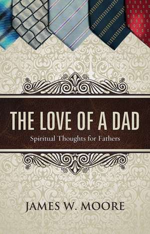 The Love of a Dad: Spiritual Thoughts for Fathers de James W. Moore