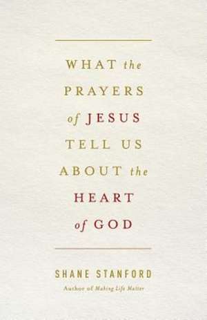 What the Prayers of Jesus Tell Us about the Heart of God de Shane Stanford