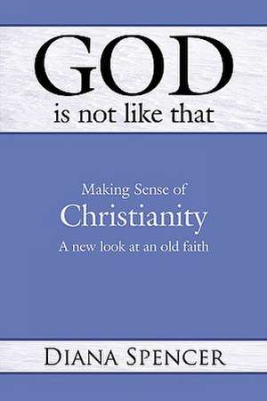 God Is Not Like That: A New Look at an Old Faith de Diana Spencer