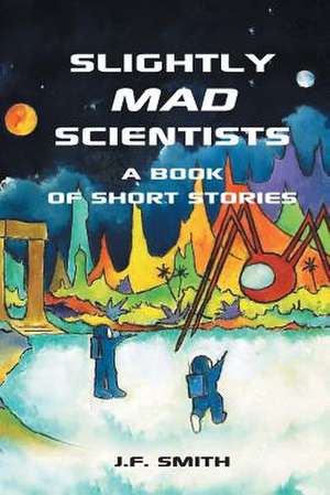 Slightly Mad Scientists: A Book of Short Stories de Smith J. F. Smith