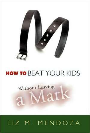 How to Beat Your Kids Without Leaving a Mark de Liz M. Mendoza