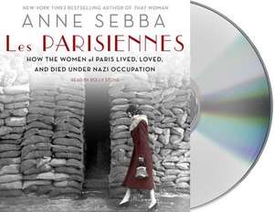 Les Parisiennes: How the Women of Paris Lived, Loved, and Died Under Nazi Occupation de Anne Sebba