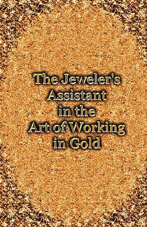 The Jeweler's Assistant in the Art of Working in Gold (Reprint of the 1892 Handbook) de George E. Gee