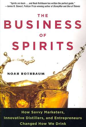 The Business of Spirits: How Savvy Marketers, Innovative Distillers, and Entrepreneurs Changed How We Drink de Noah Rothbaum