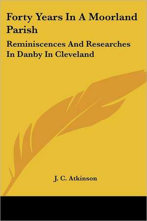 Forty Years In A Moorland Parish de J. C. Atkinson