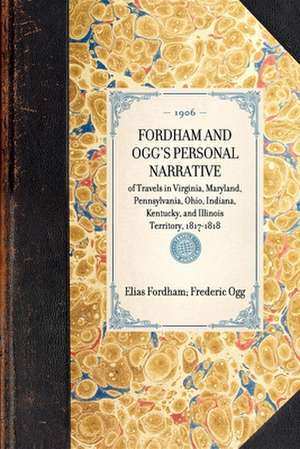 Fordham and Ogg's Personal Narrative: Of Travels in Virginia, Maryland, Pennsylvania, Ohio, Indiana, Kentucky, and Illinois Territory, 1817-1818 de Elias Fordham