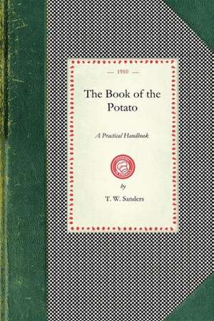 Book of the Potato: A Practical Handbook Dealing with the Cultivation of the Potato in Allotment, Garden and Field; Also the Pests and Dis de T. W. Sanders