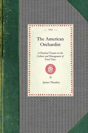 American Orchardist: Or, a Practical Treatise on the Culture and Management of Apple and Other Fruit Trees, with Observations on the Diseas de James Thacher