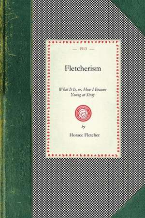 Fletcherism, What It Is: Or, How I Became Young at Sixty de Horace Fletcher