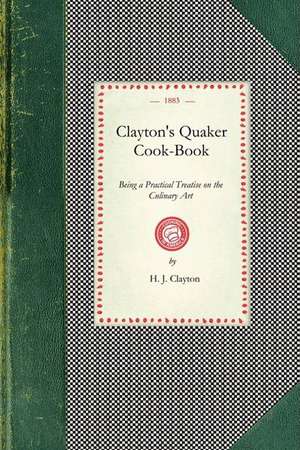 Clayton's Quaker Cook-Book: Being a Practical Treatise on the Culinary Art Adapted to the Tastes and Wants of All Classes de H. Clayton