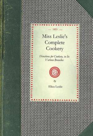 Miss Leslie's Complete Cookery: Directions for Cookery, in Its Various Branches de Eliza Leslie