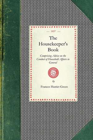 Housekeeper's Book: Comprising Advice on the Conduct of Household Affairs in General; And Particular Directions for the Preservation of Fu de Frances H. Green