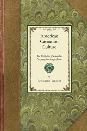 American Carnation Culture: The Evolution of Dianthus Caryophyllus Semperflorens. Origin, History, Classifications, Varieties, Propagations, Disea de Levi Leslie Lamborn