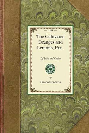 Cultivated Oranges and Lemons, Etc.: With Researches Into Their Origin and the Derivation of Their Names, and Other Useful Information. with an Atlas de Emanuel Bonavia