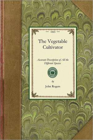 Vegetable Cultivator: Containing a Plain and Accurate Description of All the Different Species and Varieties of Culinary Vegetables with the de John Rogers