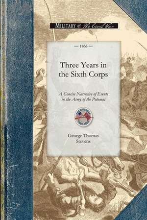 Three Years in the Sixth Corps: A Concise Narrative of Events in the Army of the Potomac, from 1861 to the Close of the Rebellion, April 1865 de George Stevens