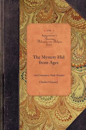 The Mystery Hid from Ages and Generation: Or, the Salvation of All Men the Grand Thing Aimed at in the Scheme of God, as Opened in the New-Testament W de Charles Chauncy