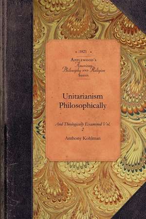 Unitarianism Examined, Vol 2: In a Series of Periodical Numbers Comprising a Complete Refutations of the Leading Principles of the Unitarian System de Anthony Kohlman