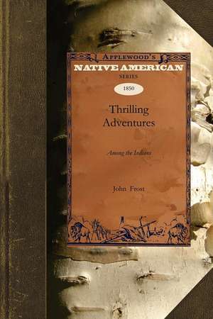 Thrilling Adventures: Among the Indians, Comprising the Most Remarkable Personal Narratives of Events in the Early Indian Wars, as Well as o de John Frost