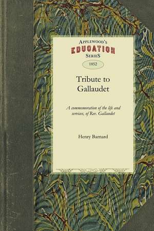 Tribute to Gallaudet: A Discourse in Commemoration of the Life, Character and Services, of the REV. Thomas H. Gallaudet, LL.D., Delivered Be de Barnard Henry Barnard