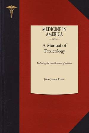 Manual of Toxicology: Including the Consideration of the Nature, Properties, Effects, and Means of Detection of Poisons, More Especially in de John James Reese