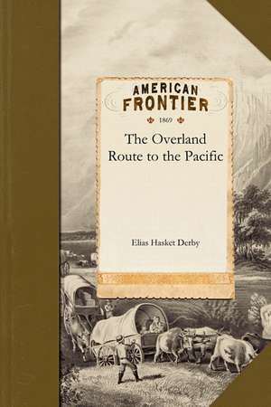 Overland Route to the Pacific: A Report on the Condition, Capacity and Resources of the Union Pacific and Central Pacific Railways de Elias Hasket Derby