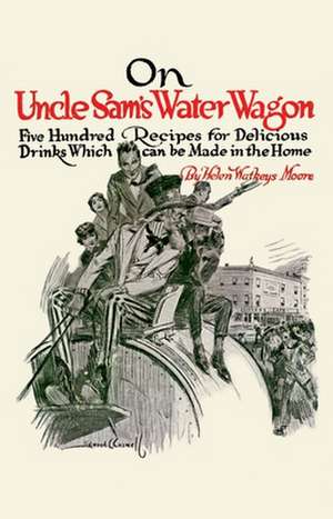 On Uncle Sam's Water Wagon: 500 Recipes for Delicious Drinks, Which Can Be Made at Home de Helen Moore