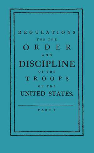 Regulations for the Order and Discipline of the Troops of the United States de Friedrich Wilhelm Ludolf Gerhar Steuben