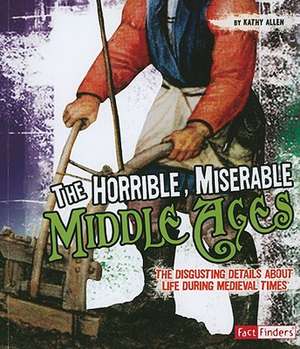 The Horrible, Miserable Middle Ages: The Disgusting Details about Life During Medieval Times de Kathy Allen