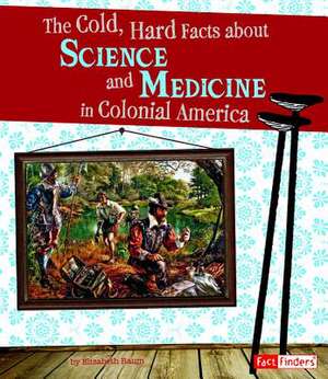 The Cold, Hard Facts about Science and Medicine in Colonial America de Elizabeth Raum