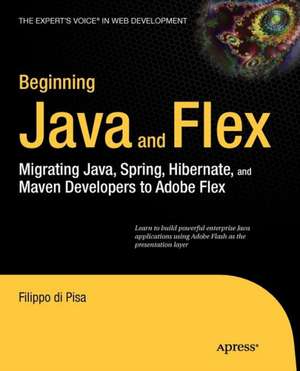 Beginning Java and Flex: Migrating Java, Spring, Hibernate and Maven Developers to Adobe Flex de Filippo di Pisa