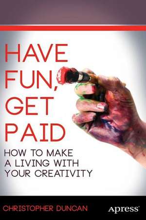 Have Fun, Get Paid: How to Make a Living with Your Creativity de Christopher Duncan