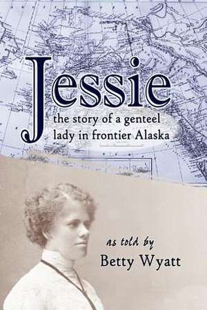 Jessie: the story of a genteel lady in frontier Alaska de Betty Wyatt