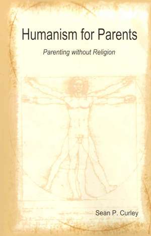 Humanism for Parents: Parenting Without Religion de Sean Curley