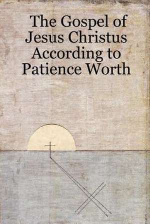 The Gospel of Jesus Christus According to Patience Worth de Patience Worth